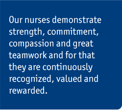 Our nurses demonstrate strength, commitment, compassion and great teamwork and for that they are continuously recognized, valued and rewarded.